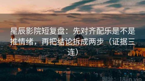 星辰影院短复盘：先对齐配乐是不是推情绪，再把结论拆成两步（证据三连）