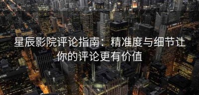 星辰影院评论指南：精准度与细节让你的评论更有价值