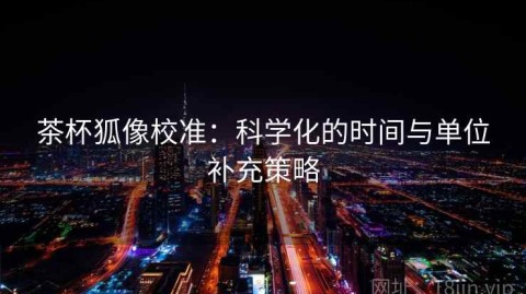 茶杯狐像校准：科学化的时间与单位补充策略