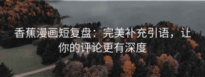 香蕉漫画短复盘：完美补充引语，让你的评论更有深度