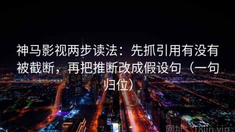 神马影视两步读法：先抓引用有没有被截断，再把推断改成假设句（一句归位）