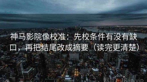 神马影院像校准：先校条件有没有缺口，再把结尾改成摘要（读完更清楚）