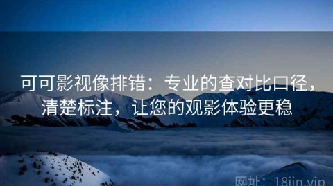 可可影视像排错：专业的查对比口径，清楚标注，让您的观影体验更稳