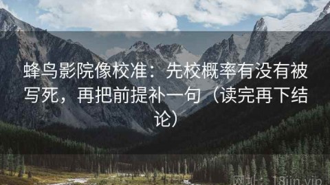 蜂鸟影院像校准：先校概率有没有被写死，再把前提补一句（读完再下结论）