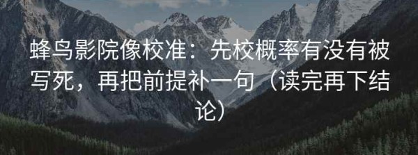蜂鸟影院像校准：先校概率有没有被写死，再把前提补一句（读完再下结论）