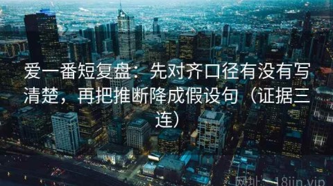 爱一番短复盘：先对齐口径有没有写清楚，再把推断降成假设句（证据三连）