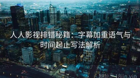 人人影视排错秘籍：字幕加重语气与时间起止写法解析