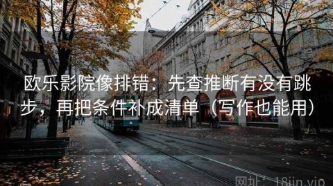 欧乐影院像排错：先查推断有没有跳步，再把条件补成清单（写作也能用）