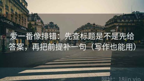 爱一番像排错：先查标题是不是先给答案，再把前提补一句（写作也能用）