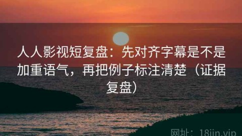人人影视短复盘：先对齐字幕是不是加重语气，再把例子标注清楚（证据复盘）
