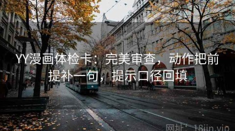 YY漫画体检卡：完美审查，动作把前提补一句，提示口径回填