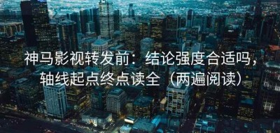 神马影视转发前：结论强度合适吗，轴线起点终点读全（两遍阅读）