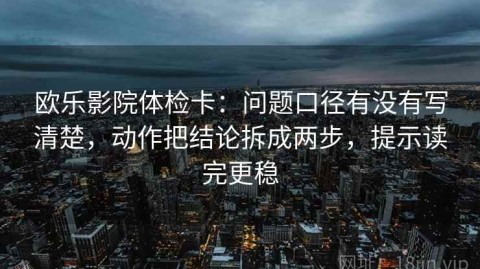 欧乐影院体检卡：问题口径有没有写清楚，动作把结论拆成两步，提示读完更稳
