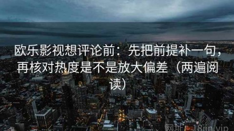 欧乐影视想评论前：先把前提补一句，再核对热度是不是放大偏差（两遍阅读）