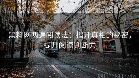 黑料网两遍阅读法：揭开真相的秘密，提升阅读判断力