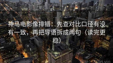 神马电影像排错：先查对比口径有没有一致，再把导语拆成两句（读完更稳）