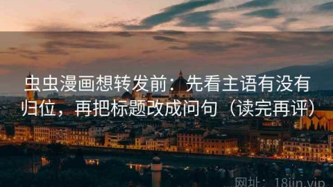 虫虫漫画想转发前：先看主语有没有归位，再把标题改成问句（读完再评）