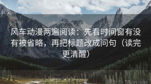 风车动漫两遍阅读：先看时间窗有没有被省略，再把标题改成问句（读完更清醒）