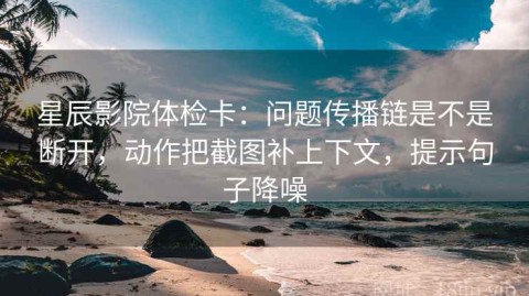 星辰影院体检卡：问题传播链是不是断开，动作把截图补上下文，提示句子降噪