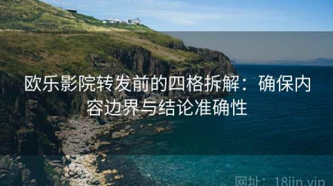 欧乐影院转发前的四格拆解：确保内容边界与结论准确性