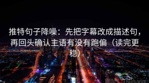推特句子降噪：先把字幕改成描述句，再回头确认主语有没有跑偏（读完更稳）