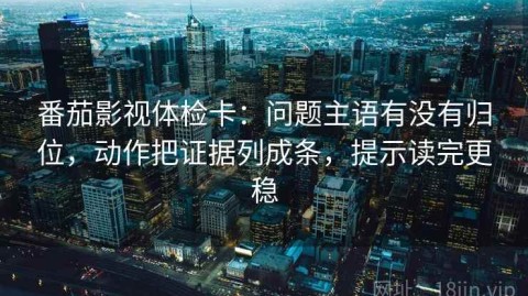 番茄影视体检卡：问题主语有没有归位，动作把证据列成条，提示读完更稳