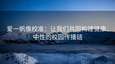 爱一帆像校准：让我们共同构建健康、中性的校园传播链