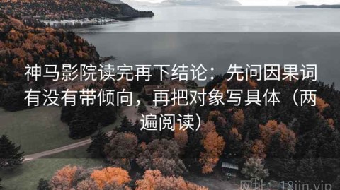 神马影院读完再下结论：先问因果词有没有带倾向，再把对象写具体（两遍阅读）
