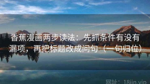 香蕉漫画两步读法：先抓条件有没有漏项，再把标题改成问句（一句归位）