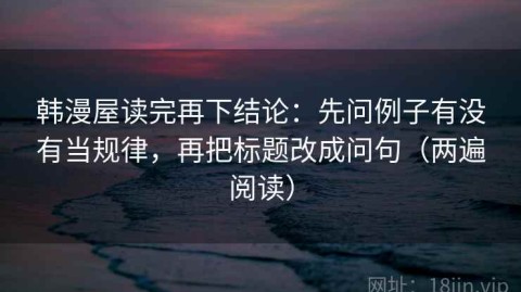 韩漫屋读完再下结论：先问例子有没有当规律，再把标题改成问句（两遍阅读）