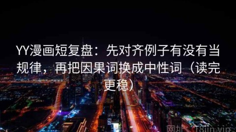 YY漫画短复盘：先对齐例子有没有当规律，再把因果词换成中性词（读完更稳）