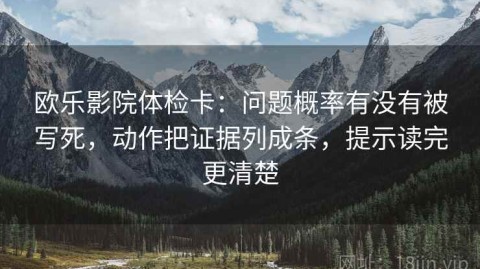 欧乐影院体检卡：问题概率有没有被写死，动作把证据列成条，提示读完更清楚