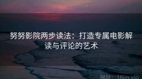 努努影院两步读法：打造专属电影解读与评论的艺术