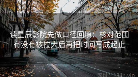 读星辰影院先做口径回填：核对范围有没有被拉大后再把时间写成起止