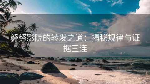 努努影院的转发之道：揭秘规律与证据三连