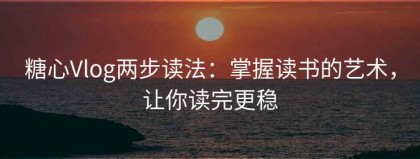糖心Vlog两步读法：掌握读书的艺术，让你读完更稳