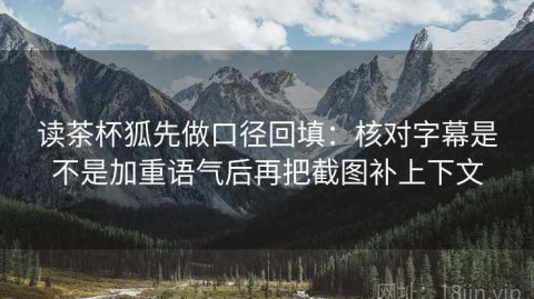 读茶杯狐先做口径回填：核对字幕是不是加重语气后再把截图补上下文