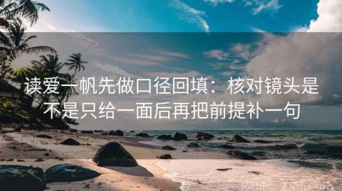 读爱一帆先做口径回填：核对镜头是不是只给一面后再把前提补一句