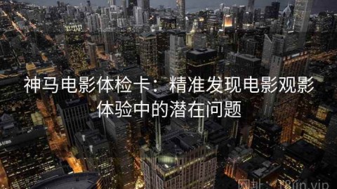 神马电影体检卡：精准发现电影观影体验中的潜在问题