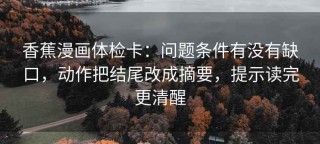 香蕉漫画体检卡：问题条件有没有缺口，动作把结尾改成摘要，提示读完更清醒