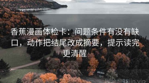 香蕉漫画体检卡：问题条件有没有缺口，动作把结尾改成摘要，提示读完更清醒