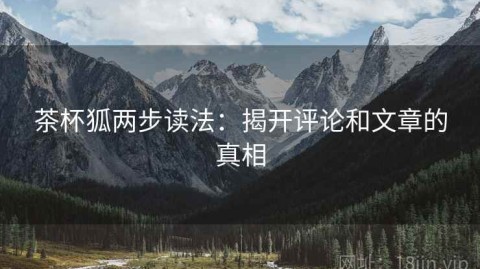 茶杯狐两步读法：揭开评论和文章的真相