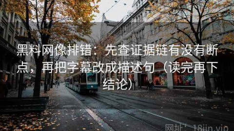 黑料网像排错：先查证据链有没有断点，再把字幕改成描述句（读完再下结论）