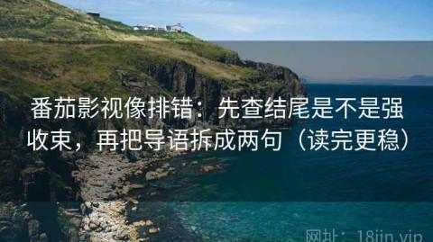 番茄影视像排错：先查结尾是不是强收束，再把导语拆成两句（读完更稳）