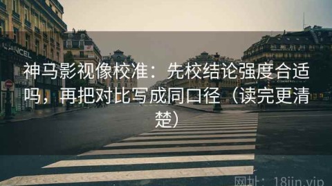 神马影视像校准：先校结论强度合适吗，再把对比写成同口径（读完更清楚）