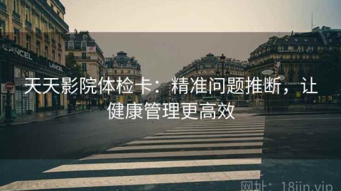 天天影院体检卡：精准问题推断，让健康管理更高效