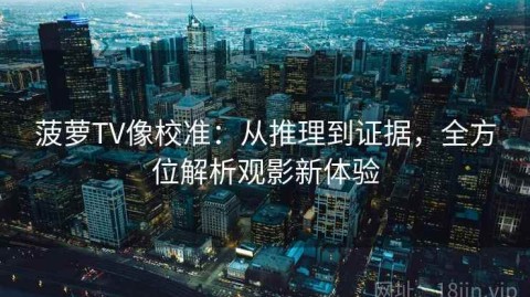 菠萝TV像校准：从推理到证据，全方位解析观影新体验