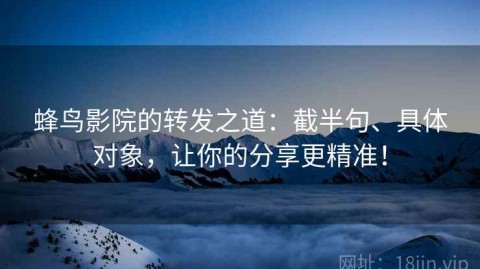 蜂鸟影院的转发之道：截半句、具体对象，让你的分享更精准！