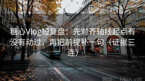 糖心Vlog短复盘：先对齐轴线起点有没有动过，再把前提补一句（证据三连）