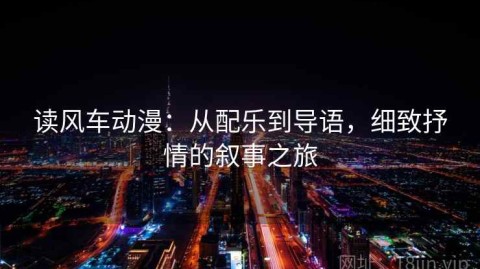 读风车动漫：从配乐到导语，细致抒情的叙事之旅